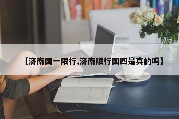【济南国一限行,济南限行国四是真的吗】