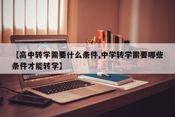 【高中转学需要什么条件,中学转学需要哪些条件才能转学】