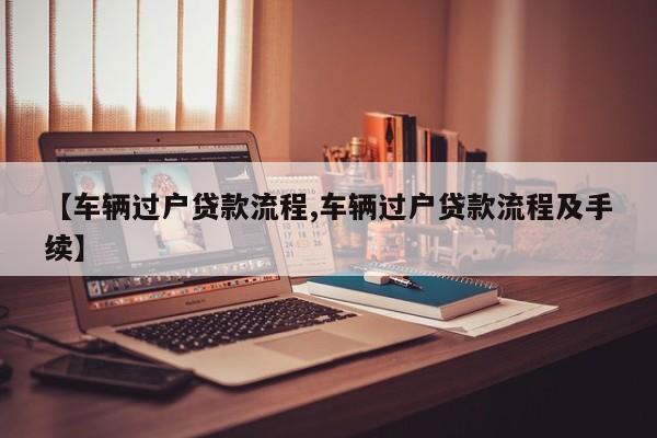 【车辆过户贷款流程,车辆过户贷款流程及手续】