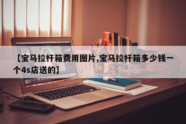 【宝马拉杆箱费用图片,宝马拉杆箱多少钱一个4s店送的】