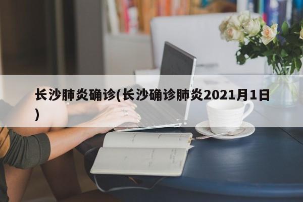 长沙肺炎确诊(长沙确诊肺炎2021月1日)