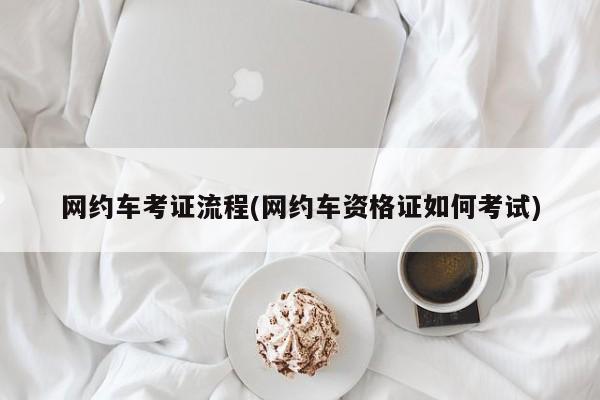 网约车考证流程(网约车资格证如何考试)