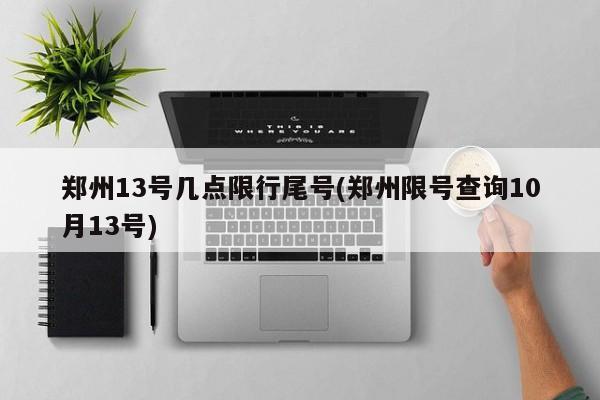 郑州13号几点限行尾号(郑州限号查询10月13号)