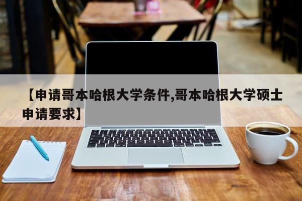 【申请哥本哈根大学条件,哥本哈根大学硕士申请要求】