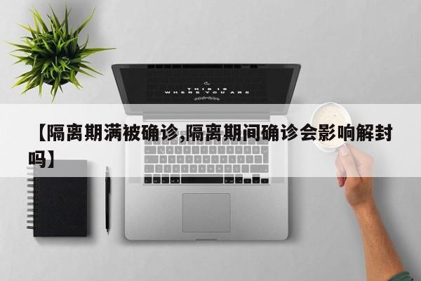 【隔离期满被确诊,隔离期间确诊会影响解封吗】