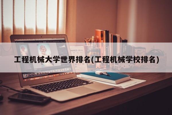 工程机械大学世界排名(工程机械学校排名)