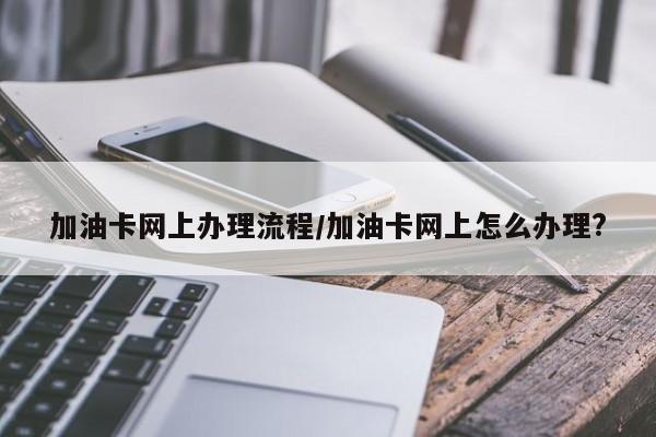 加油卡网上办理流程/加油卡网上怎么办理?