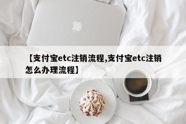 【支付宝etc注销流程,支付宝etc注销怎么办理流程】