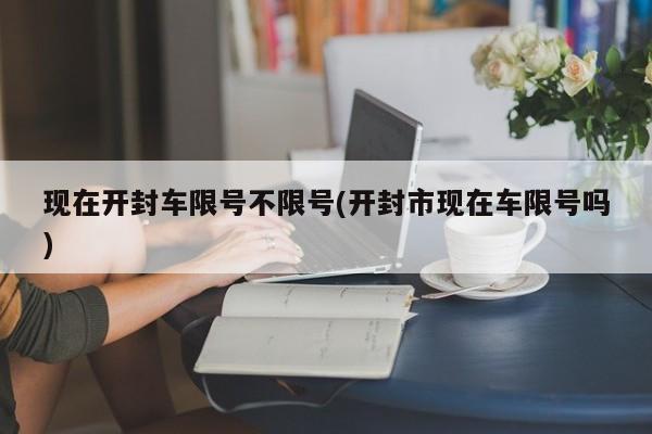 现在开封车限号不限号(开封市现在车限号吗)