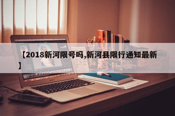 【2018新河限号吗,新河县限行通知最新】