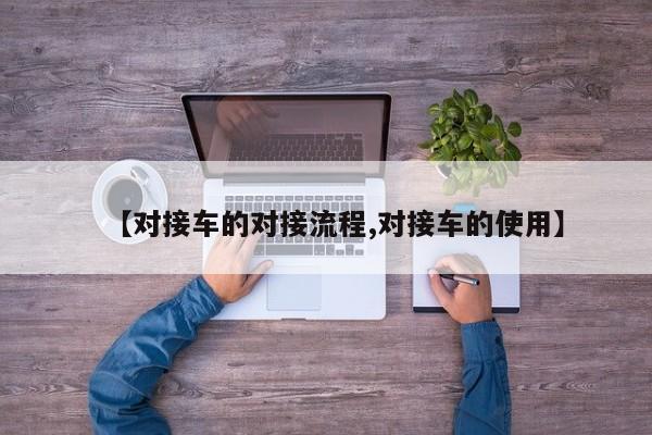 【对接车的对接流程,对接车的使用】